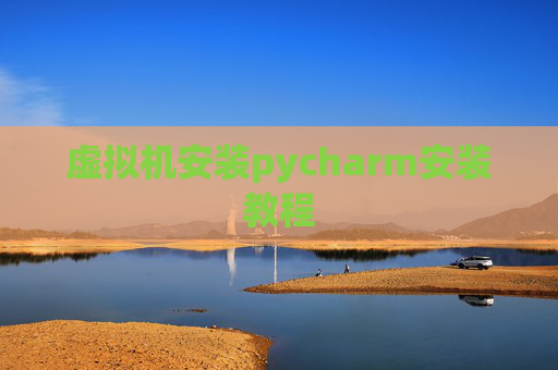 虚拟机安装pycharm安装教程 虚拟机安装pycharm安装教程